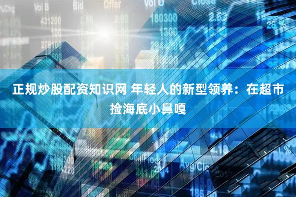 正规炒股配资知识网 年轻人的新型领养：在超市捡海底小鼻嘎