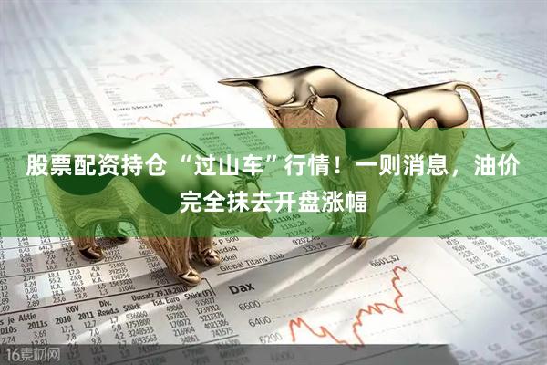 股票配资持仓 “过山车”行情！一则消息，油价完全抹去开盘涨幅