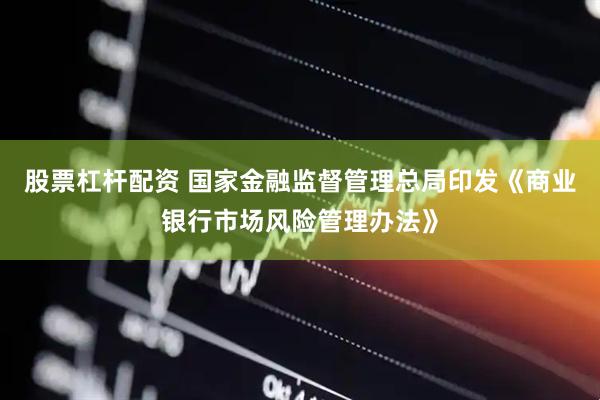 股票杠杆配资 国家金融监督管理总局印发《商业银行市场风险管理办法》