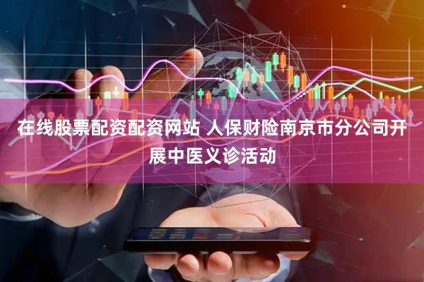 在线股票配资配资网站 人保财险南京市分公司开展中医义诊活动
