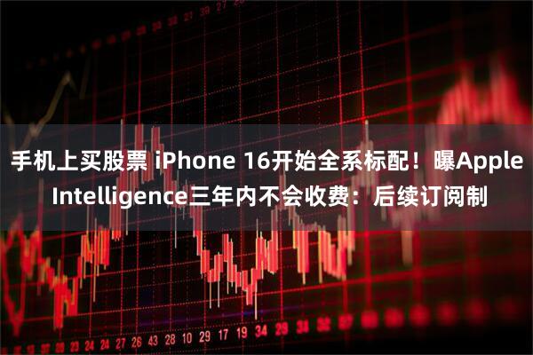 手机上买股票 iPhone 16开始全系标配！曝Apple Intelligence三年内不会收费：后续订阅制
