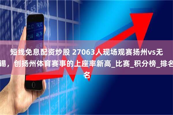 短线免息配资炒股 27063人现场观赛扬州vs无锡，创扬州体育赛事的上座率新高_比赛_积分榜_排名
