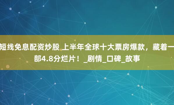 短线免息配资炒股 上半年全球十大票房爆款，藏着一部4.8分烂片！_剧情_口碑_故事