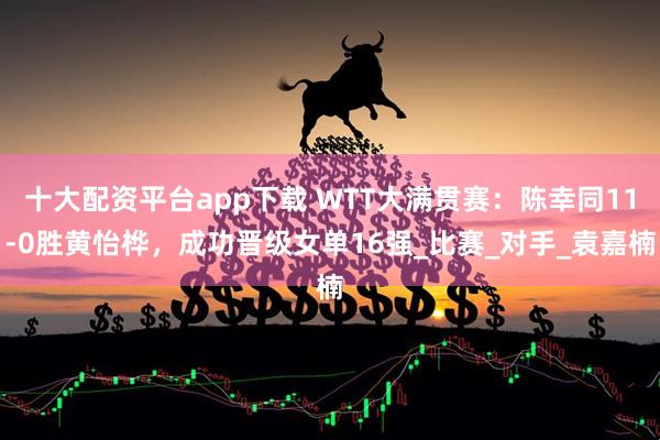 十大配资平台app下载 WTT大满贯赛：陈幸同11-0胜黄怡桦，成功晋级女单16强_比赛_对手_袁嘉楠