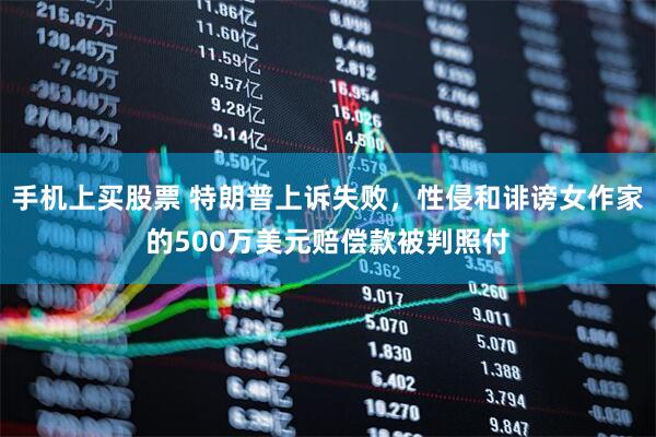 手机上买股票 特朗普上诉失败，性侵和诽谤女作家的500万美元赔偿款被判照付