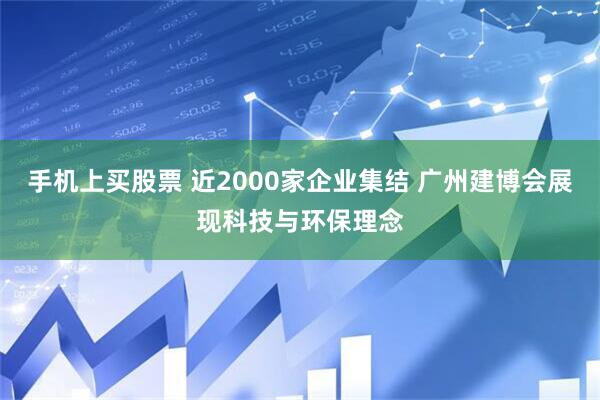 手机上买股票 近2000家企业集结 广州建博会展现科技与环保理念