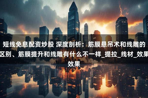 短线免息配资炒股 深度剖析：筋膜悬吊术和线雕的区别、筋膜提升和线雕有什么不一样_提拉_线材_效果