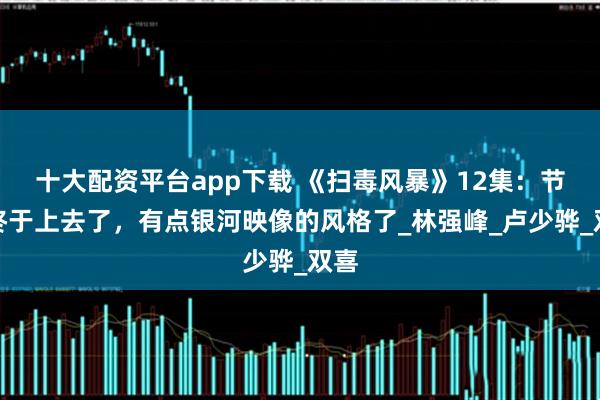 十大配资平台app下载 《扫毒风暴》12集：节奏终于上去了，有点银河映像的风格了_林强峰_卢少骅_双喜