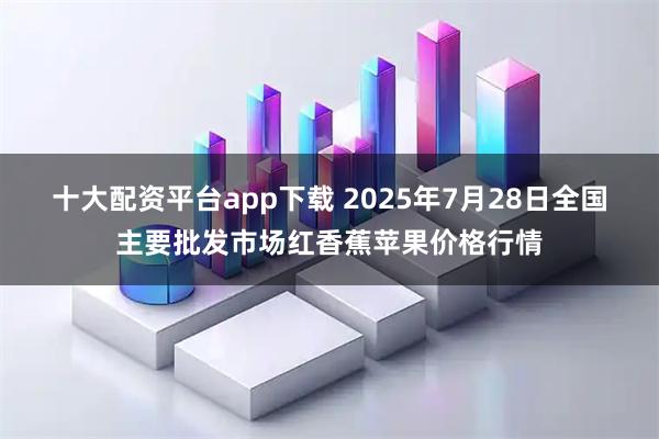 十大配资平台app下载 2025年7月28日全国主要批发市场红香蕉苹果价格行情