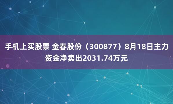 手机上买股票 金春股份（300877）8月18日主力资金净卖出2031.74万元