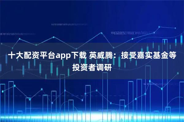 十大配资平台app下载 英威腾：接受嘉实基金等投资者调研