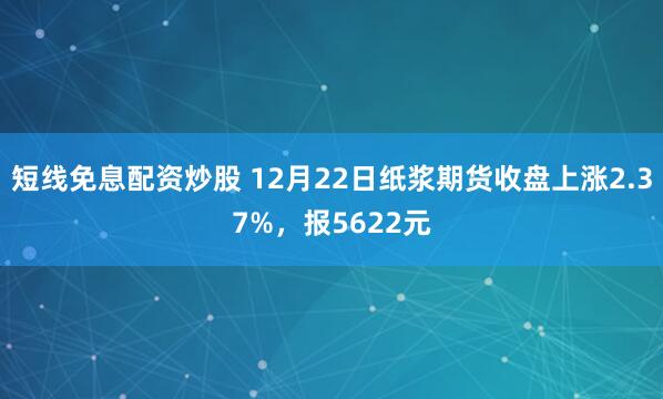 短线免息配资炒股 12月22日纸浆期货收盘上涨2.37%，报5622元