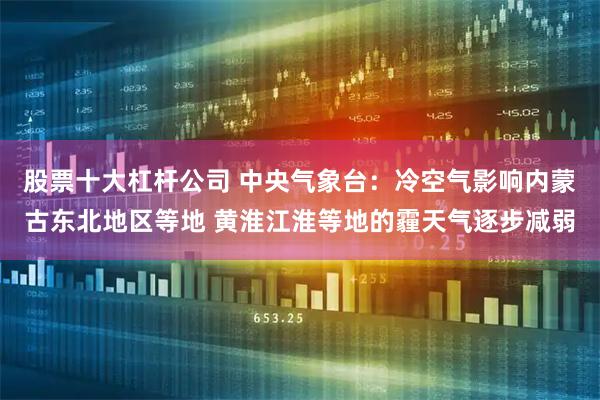 股票十大杠杆公司 中央气象台：冷空气影响内蒙古东北地区等地 黄淮江淮等地的霾天气逐步减弱