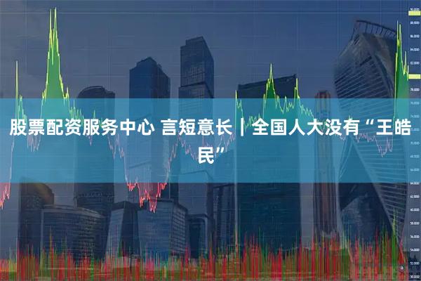 股票配资服务中心 言短意长｜全国人大没有“王皓民”