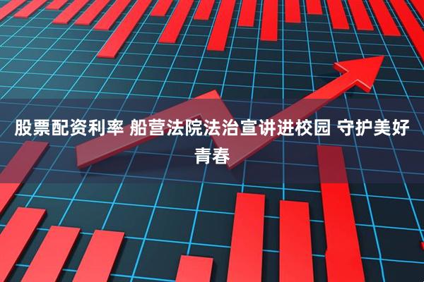 股票配资利率 船营法院法治宣讲进校园 守护美好青春
