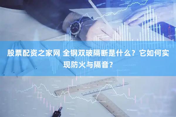 股票配资之家网 全钢双玻隔断是什么？它如何实现防火与隔音？