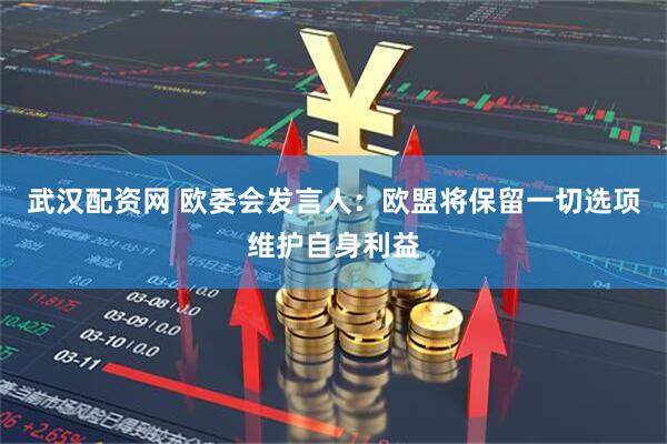 武汉配资网 欧委会发言人：欧盟将保留一切选项维护自身利益