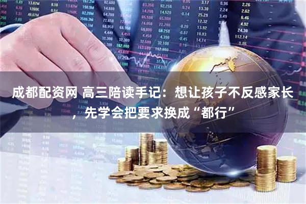 成都配资网 高三陪读手记：想让孩子不反感家长，先学会把要求换成“都行”