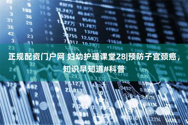 正规配资门户网 妇幼护理课堂28|预防子宫颈癌，知识早知道#科普