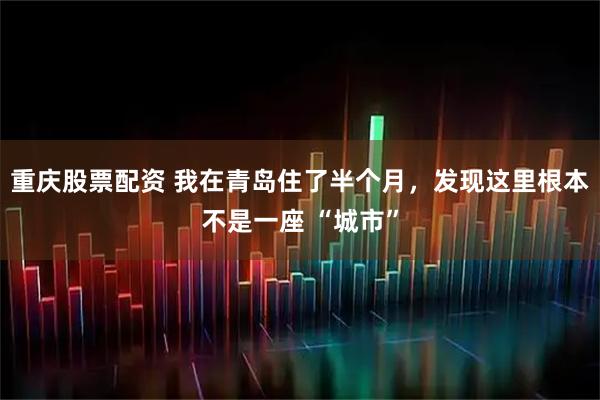 重庆股票配资 我在青岛住了半个月，发现这里根本不是一座 “城市”
