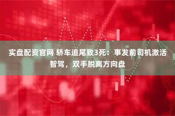 实盘配资官网 轿车追尾致3死：事发前司机激活智驾，双手脱离方向盘