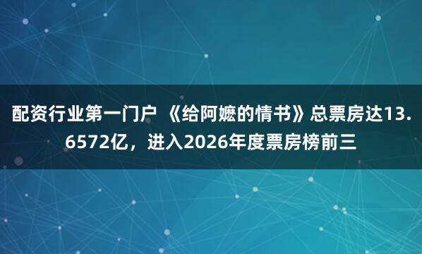 配资行业第一门户 《给阿嬷的情书》总票房达13.6572亿，进入2026年度票房榜前三