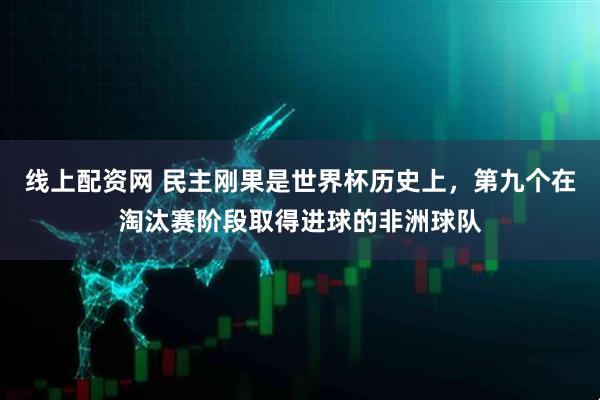 线上配资网 民主刚果是世界杯历史上，第九个在淘汰赛阶段取得进球的非洲球队