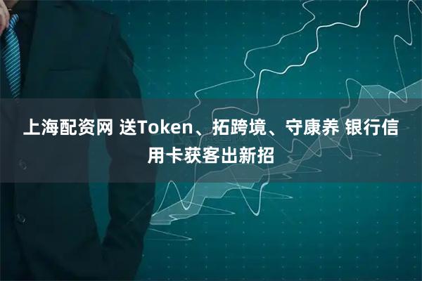 上海配资网 送Token、拓跨境、守康养 银行信用卡获客出新招