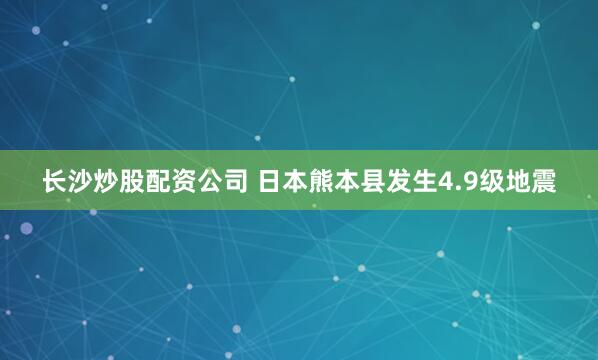 长沙炒股配资公司 日本熊本县发生4.9级地震