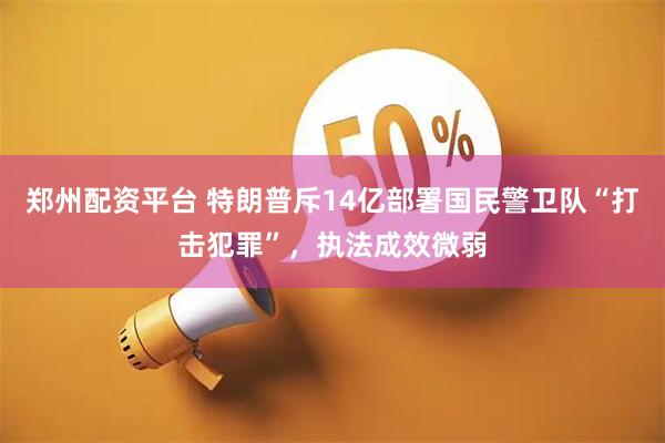 郑州配资平台 特朗普斥14亿部署国民警卫队“打击犯罪”，执法成效微弱