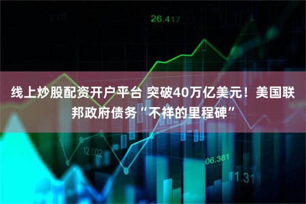 线上炒股配资开户平台 突破40万亿美元！美国联邦政府债务“不祥的里程碑”