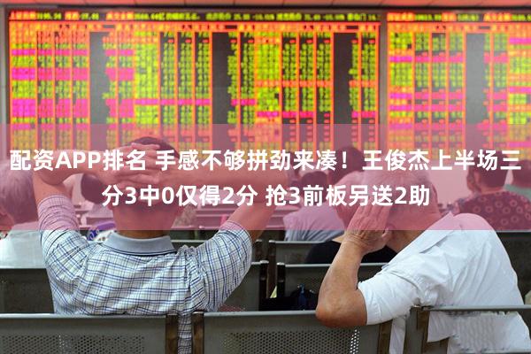 配资APP排名 手感不够拼劲来凑！王俊杰上半场三分3中0仅得2分 抢3前板另送2助