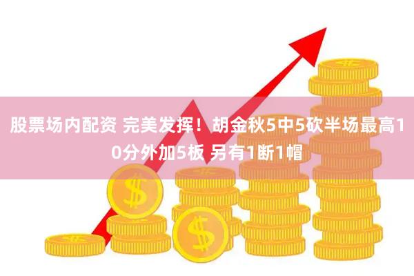 股票场内配资 完美发挥！胡金秋5中5砍半场最高10分外加5板 另有1断1帽